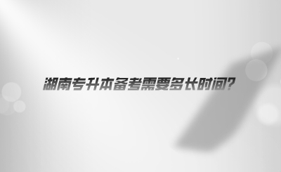 湖南專升本備考需要多長(zhǎng)時(shí)間.png