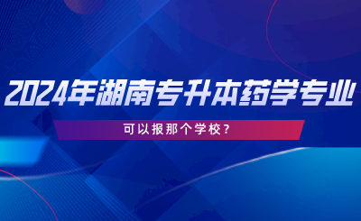 2024年湖南專升本藥學(xué)專業(yè)可以報那個學(xué)校.png