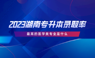 2023湖南專升本錄取率最高的醫(yī)學(xué)類專業(yè)是什么.png