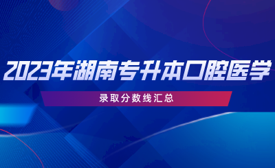 2023年湖南專升本口腔醫(yī)學(xué)專業(yè)錄取分?jǐn)?shù)線匯總.png