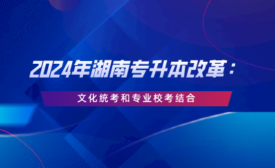 2024年湖南專升本改革：文化統(tǒng)考和專業(yè)?？冀Y(jié)合.png