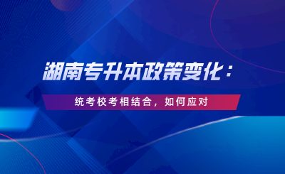 湖南專升本政策變化：統(tǒng)考?？枷嘟Y(jié)合，如何應(yīng)對(duì).png