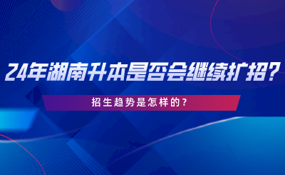 24年湖南專升本是否會繼續(xù)擴(kuò)招招生趨勢是怎樣的.png