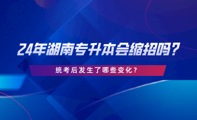 24年湖南專升本會縮招嗎，統(tǒng)考后發(fā)生了哪些變化.png