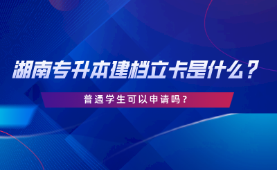 湖南專升本建檔立卡是什么？普通學(xué)生可以申請(qǐng)嗎.png