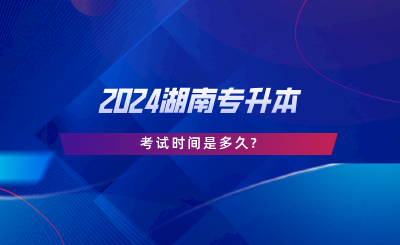 2024湖南專升本考試時(shí)間是多久.png