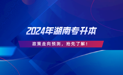 2024年湖南專升本政策走向預(yù)測，搶先了解.png