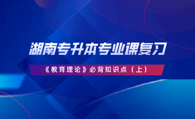 湖南專升本專業(yè)課復(fù)習(xí)《教育理論》必背知識(shí)點(diǎn)（上）.png