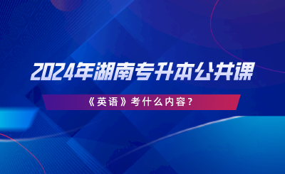 2024年湖南專升本公共課《英語(yǔ)》考什么內(nèi)容.png