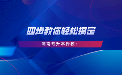 四步教你輕松搞定湖南專升本擇校：自我評估、專業(yè)選擇、是否跨考、擇校邏輯.png