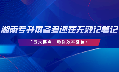 湖南專升本備考還在無效記筆記？“五大要點”助你效率翻倍.png