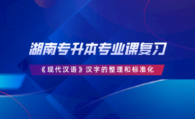 湖南專升本專業(yè)課復(fù)習(xí)｜《現(xiàn)代漢語》漢字的整理和標(biāo)準(zhǔn)化.png