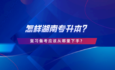 怎樣湖南專升本？復(fù)習(xí)備考應(yīng)該從哪里下手.png