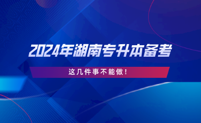 2024年湖南專升本備考，這幾件事不能做.png