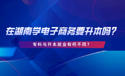 在湖南學電子商務(wù)要升本嗎？專科與升本就業(yè)有何不同.png