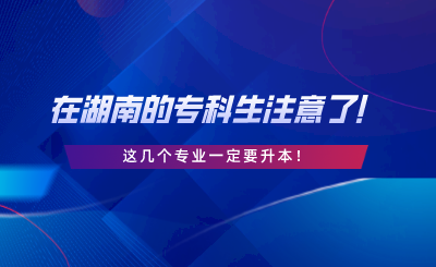 在湖南的?？粕⒁饬?！這幾個專業(yè)一定要升本.png