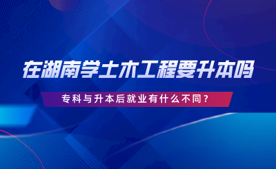 在湖南學(xué)土木工程要升本嗎？?？婆c升本后就業(yè)有什么不同.png