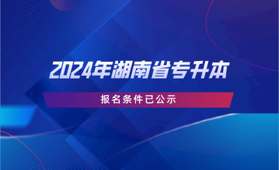 2024年湖南省專升本報名條件已公示.png