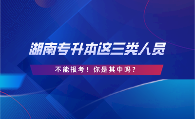 湖南專升本這三類人員不能報(bào)考！你是其中嗎？.png