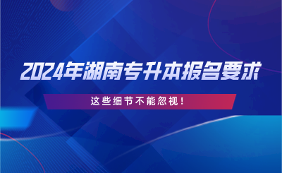 2024年湖南專升本報名要求，這些細節(jié)不能忽視.png