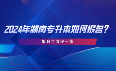 2024年湖南專升本如何報名？報名全流程一覽.png