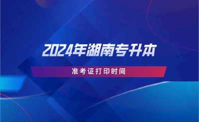 2024年湖南專升本準考證打印時間.png