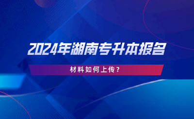 2024年湖南專升本報(bào)名材料如何上傳？.png