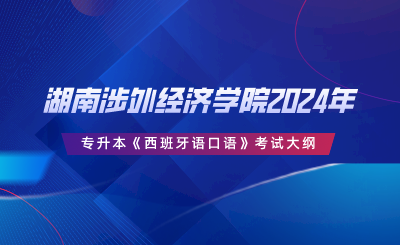 湖南涉外經(jīng)濟(jì)學(xué)院2024年專升本《西班牙語口語》考試大綱.png