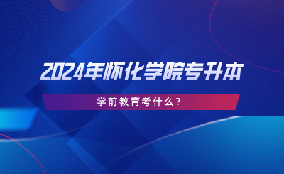 2024年懷化學(xué)院專升本學(xué)前教育考什么？考試大綱分享.png