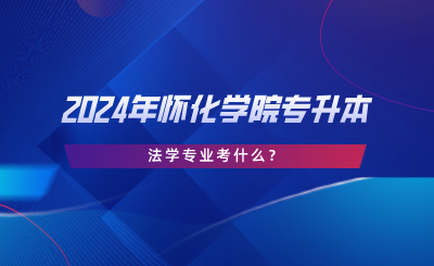 2024年懷化學(xué)院專升本法學(xué)專業(yè)考什么？考試大綱分享.png