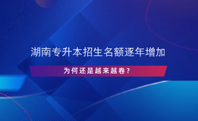 湖南專(zhuān)升本招生名額逐年增加，為何還是越來(lái)越卷？.png