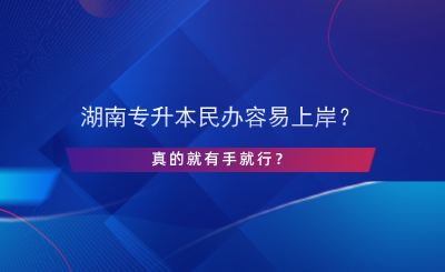 湖南專升本民辦容易上岸？真的有手就行？.png