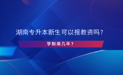 湖南專升本新生可以報教資嗎？學(xué)制填幾年？.png