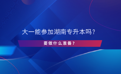 大一能參加湖南專升本嗎？要做什么準(zhǔn)備？.png