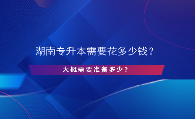 湖南專升本需要花多少錢？大概需要準備多少？.png