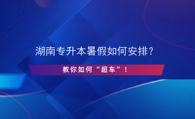 湖南專升本暑假如何安排？教你如何“超車”！.png