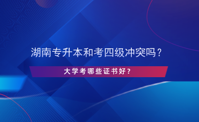 湖南專升本和考英語四級沖突嗎？大學考哪些證書好？.png