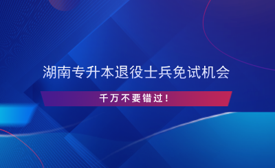 湖南專升本退役士兵免試機會千萬不要錯過.png