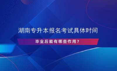 湖南專升本報(bào)名考試具體時(shí)間，畢業(yè)后能有哪些作用？.png