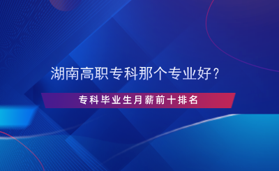 湖南高職?？颇莻€專業(yè)好？專科畢業(yè)生月薪前十排名.png