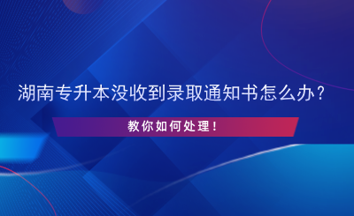 湖南專升本沒(méi)收到錄取通知書怎么辦？.png