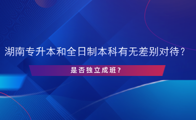 湖南專升本和全日制本科有無差別對(duì)待？是否獨(dú)立成班？.png