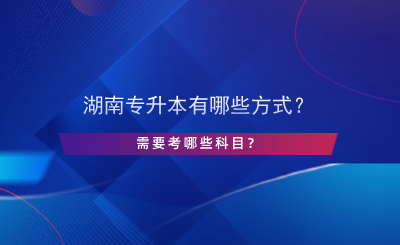 湖南專升本有哪些方式？需要考哪些科目？.png