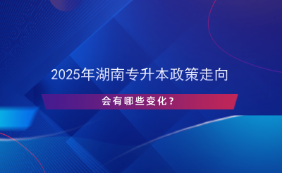 2025年湖南專升本政策走向，會有哪些變化？.png