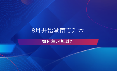 8月開始湖南專升本，如何復(fù)習(xí)規(guī)劃？.png