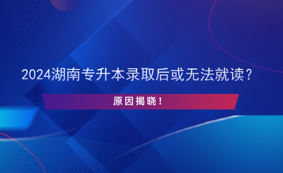 2024湖南專升本錄取后或無法就讀？原因揭曉！.png