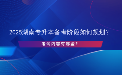 2025湖南專升本備考階段如何規(guī)劃？考試內(nèi)容有哪些？.png