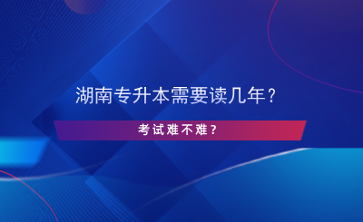 湖南專升本需要讀幾年？考試難不難？.png