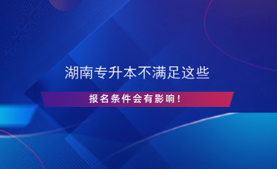 湖南專升本不滿足這些報名條件會有影響！.png