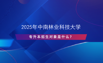 2025年中南林業(yè)科技大學(xué)專升本招生對象是什么？.png